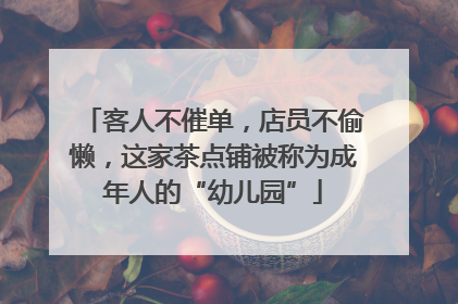 客人不催单，店员不偷懒，这家茶点铺被称为成年人的“幼儿园”